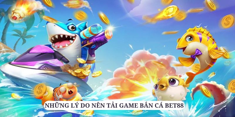 Tải game bắn cá Bet88 để trải nghiệm sự mênh mông của các đại dương